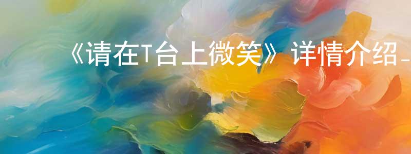 ﻿陈世年发布﻿《请在T台上微笑》详情介绍_请在T台上微笑已完结在线观看_请在T台上微笑迅雷下载_日漫
